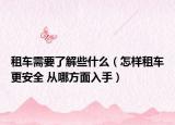 租车需要了解些什么（怎样租车更安全 从哪方面入手）