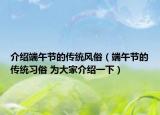 介绍端午节的传统风俗（端午节的传统习俗 为大家介绍一下）