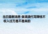 当日最新消息 做滴滴代驾赚钱不 收入过万是不是真的
