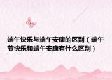 端午快乐与端午安康的区别（端午节快乐和端午安康有什么区别）