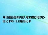 今日最新更新内容 周末银行可以办借记卡吗 什么是借记卡