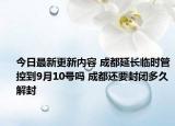 今日最新更新内容 成都延长临时管控到9月10号吗 成都还要封闭多久解封