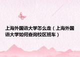 上海外国语大学怎么走（上海外国语大学如何查询校区班车）
