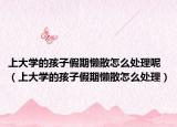 上大学的孩子假期懒散怎么处理呢（上大学的孩子假期懒散怎么处理）
