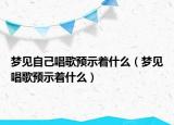 梦见自己唱歌预示着什么（梦见唱歌预示着什么）