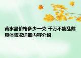 黄水晶价格多少一克 千万不能乱戴具体情况详细内容介绍