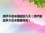 西芹不放冰箱能放几天（西芹能放多久在冰箱里保存）