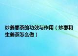 炒姜枣茶的功效与作用（炒枣和生姜茶怎么做）
