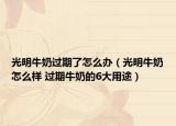 光明牛奶过期了怎么办（光明牛奶怎么样 过期牛奶的6大用途）