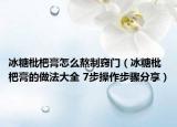 冰糖枇杷膏怎么熬制窍门（冰糖枇杷膏的做法大全 7步操作步骤分享）