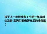 孩子上一年级准备（小学一年级新生准备 宝妈们要做好充足的准备哦）