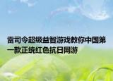 雷司令超级益智游戏教你中国第一款正统红色抗日网游