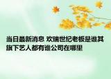 当日最新消息 欢瑞世纪老板是谁其旗下艺人都有谁公司在哪里