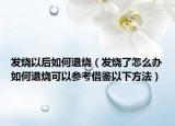 发烧以后如何退烧（发烧了怎么办如何退烧可以参考借鉴以下方法）