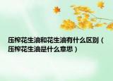 压榨花生油和花生油有什么区别（压榨花生油是什么意思）