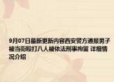 9月07日最新更新内容西安警方通报男子被当街殴打八人被依法刑事拘留 详细情况介绍
