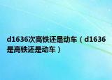 d1636次高铁还是动车（d1636是高铁还是动车）