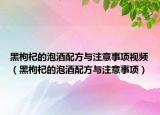黑枸杞的泡酒配方与注意事项视频（黑枸杞的泡酒配方与注意事项）