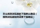 怎么找到浏览器的下载默认路径（搜狗浏览器如何设置下载路径）