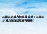 三国志14威力加强版 攻略（三国志14威力加强版攻略有哪些）