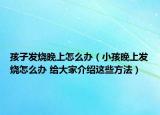 孩子发烧晚上怎么办（小孩晚上发烧怎么办 给大家介绍这些方法）