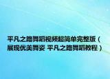 平凡之路舞蹈视频超简单完整版（展现优美舞姿 平凡之路舞蹈教程）
