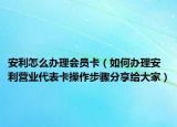 安利怎么办理会员卡（如何办理安利营业代表卡操作步骤分享给大家）