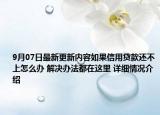 9月07日最新更新内容如果信用贷款还不上怎么办 解决办法都在这里 详细情况介绍