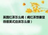 英国红茶怎么喝（喝红茶想要显得很英式应该怎么做）
