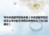 考中央戏剧学院有多难（中央戏剧学院应该怎么考中影艺考的宋老师给出了自己的建议）