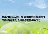 共享打印机设置（如何使用组策略部署打印机 看完这几个步骤你就能学会了）