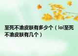 至死不渝皮肤有多少个（lol至死不渝皮肤有几个）