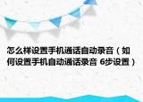 怎么样设置手机通话自动录音（如何设置手机自动通话录音 6步设置）