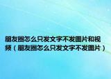 朋友圈怎么只发文字不发图片和视频（朋友圈怎么只发文字不发图片）