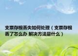 支票存根丢失如何处理（支票存根丢了怎么办 解决方法是什么）