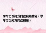 学车怎么打方向盘视频教程（学车怎么打方向盘视频）