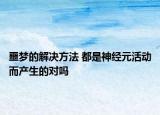 噩梦的解决方法 都是神经元活动而产生的对吗