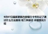 9月07日最新更新内容银行卡号忘记了通过什么方法查询 有三种途径 详细情况介绍