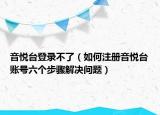 音悦台登录不了（如何注册音悦台账号六个步骤解决问题）
