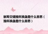 觥筹交错推杯换盏是什么意思（推杯换盏是什么意思）