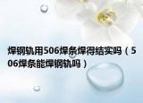 焊钢轨用506焊条焊得结实吗（506焊条能焊钢轨吗）