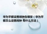 华为平板设置闹钟在哪里（华为平板怎么设置闹钟 有什么方法）
