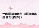 什么浏览器好用些（浏览器有哪些 哪个比较好用）