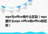 wps与office有什么区别（wps是什么wps office和office的区别）