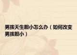 男孩天生胆小怎么办（如何改变男孩胆小）
