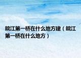 皖江第一桥在什么地方建（皖江第一桥在什么地方）