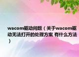 wacom驱动问题（关于wacom驱动无法打开的处理方案 有什么方法）