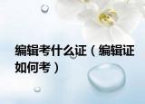 编辑考什么证（编辑证如何考）