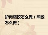 驴肉蒸饺怎么做（蒸饺怎么做）