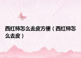 西红柿怎么去皮方便（西红柿怎么去皮）